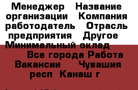 Менеджер › Название организации ­ Компания-работодатель › Отрасль предприятия ­ Другое › Минимальный оклад ­ 15 000 - Все города Работа » Вакансии   . Чувашия респ.,Канаш г.